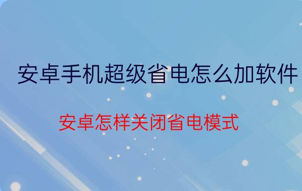 安卓手机超级省电怎么加软件 安卓怎样关闭省电模式？